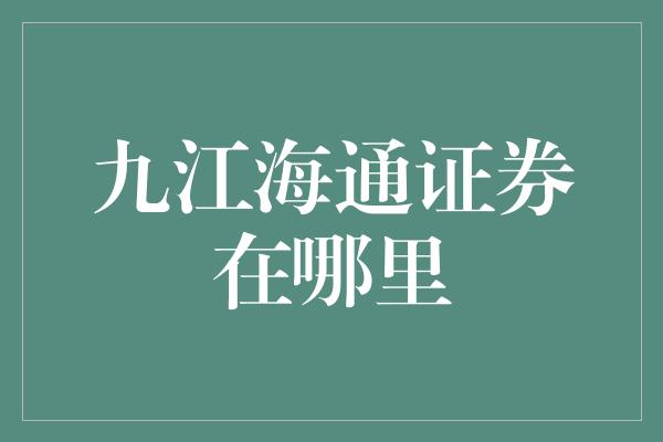 九江海通证券在哪里