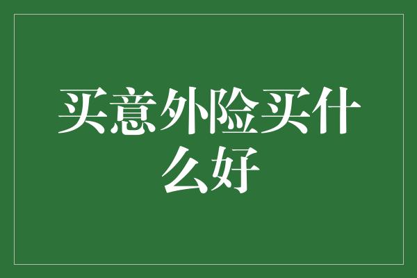 买意外险买什么好