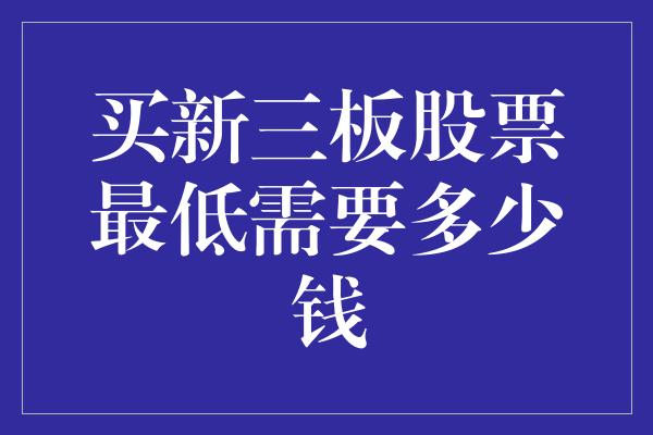 买新三板股票最低需要多少钱