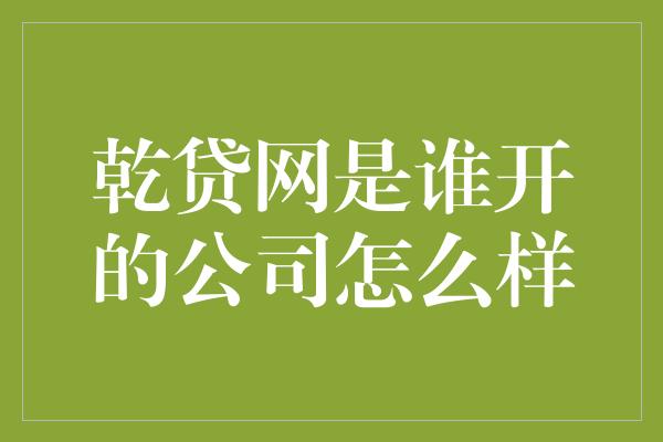 乾贷网是谁开的公司怎么样