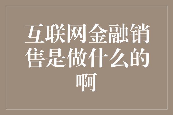 互联网金融销售是做什么的啊