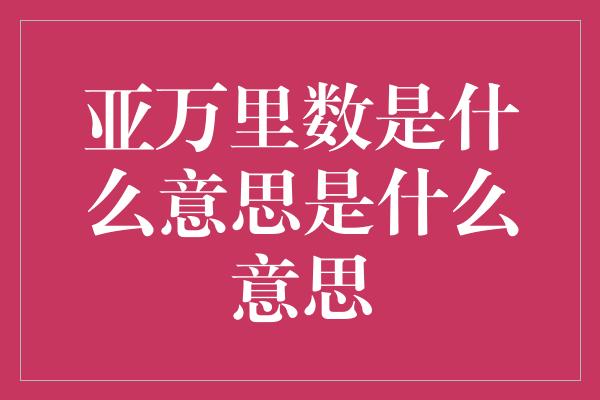 亚万里数是什么意思是什么意思