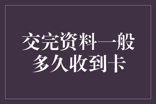 交完资料一般多久收到卡