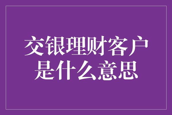 交银理财客户是什么意思