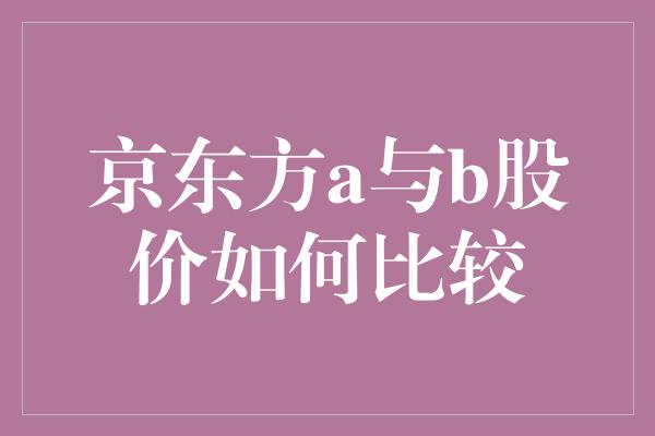 京东方a与b股价如何比较