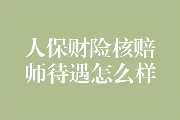 人保财险核赔师待遇怎么样