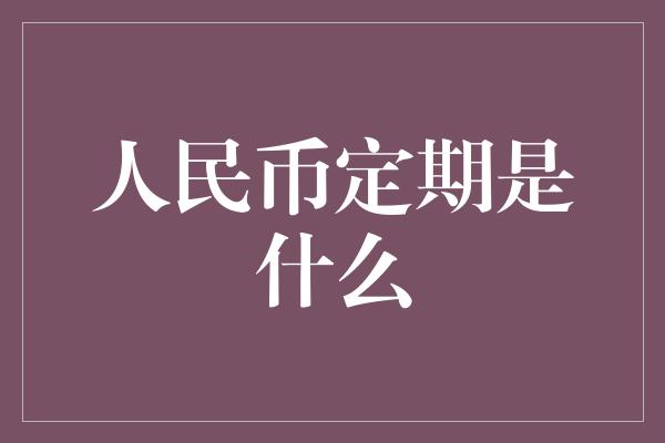 人民币定期是什么