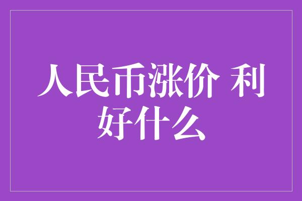 人民币涨价 利好什么