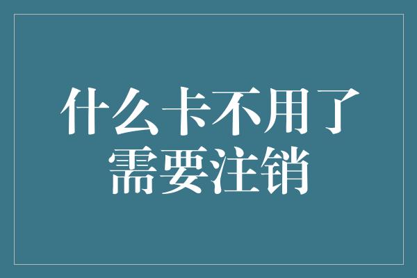 什么卡不用了需要注销