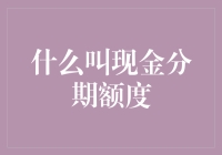 如何理解现金分期额度：在金融产品中的应用与解析