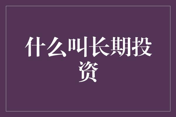 什么叫长期投资