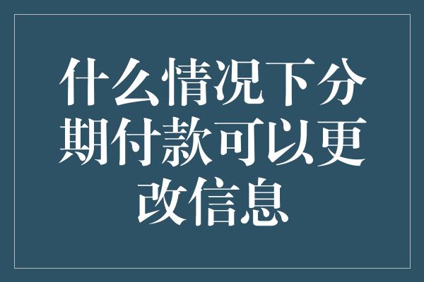 什么情况下分期付款可以更改信息