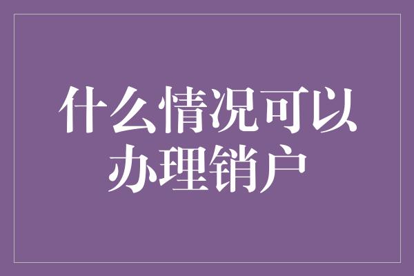 什么情况可以办理销户