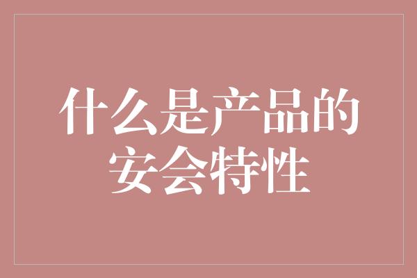 什么是产品的安会特性