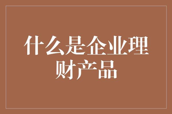 什么是企业理财产品