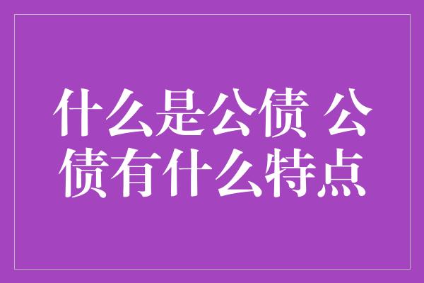 什么是公债 公债有什么特点