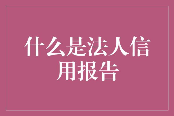 什么是法人信用报告