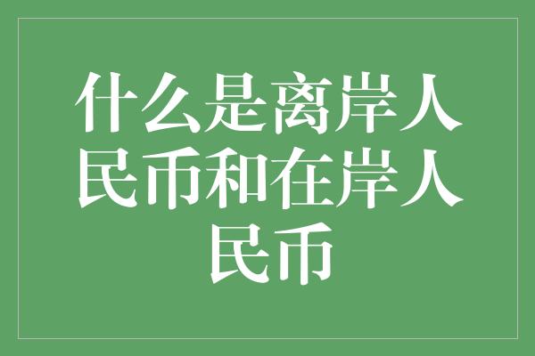 什么是离岸人民币和在岸人民币