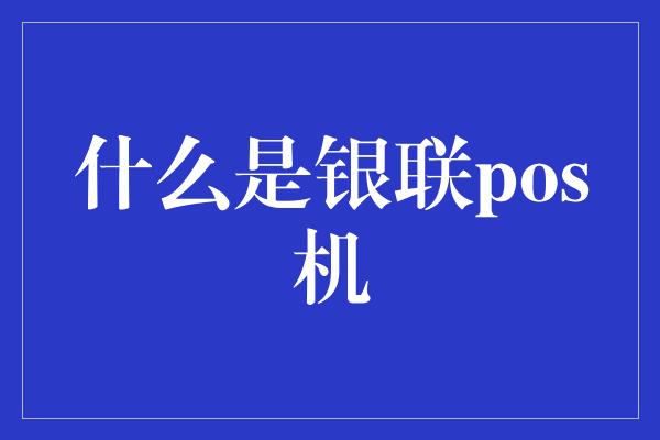 什么是银联pos机