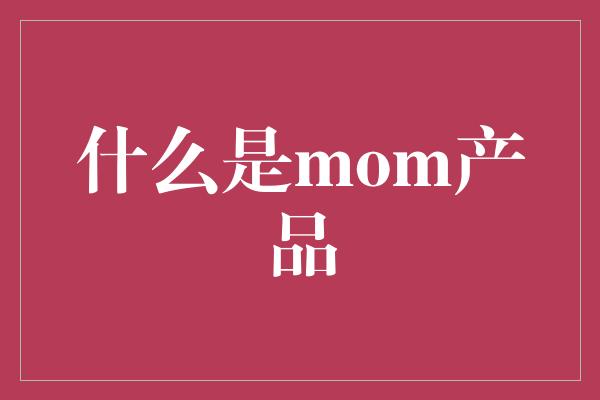 什么是mom产品