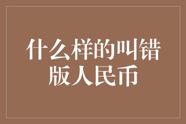 什么样的叫错版人民币