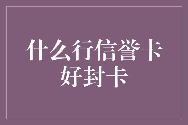 什么行信誉卡好封卡