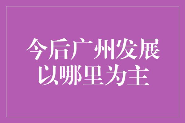 今后广州发展以哪里为主