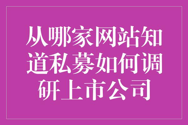 从哪家网站知道私募如何调研上市公司