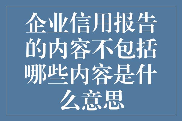 企业信用报告的内容不包括哪些内容是什么意思