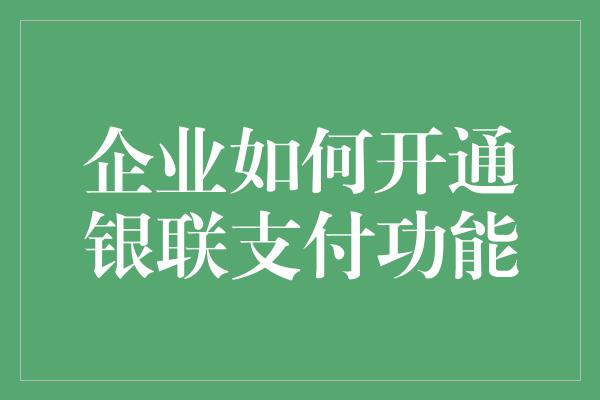 企业如何开通银联支付功能