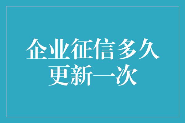 企业征信多久更新一次