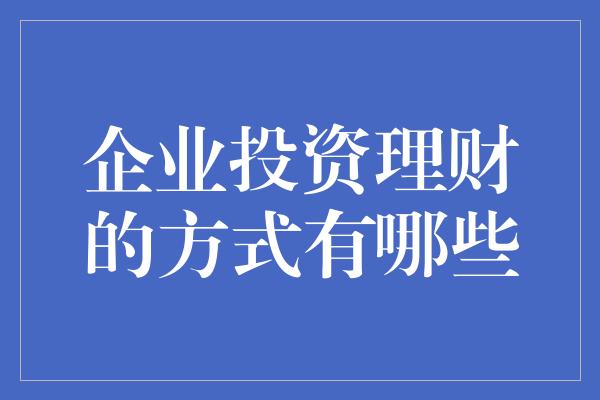 企业投资理财的方式有哪些