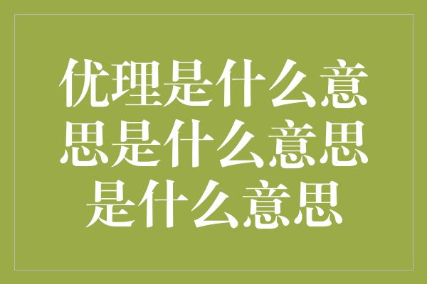 优理是什么意思是什么意思是什么意思