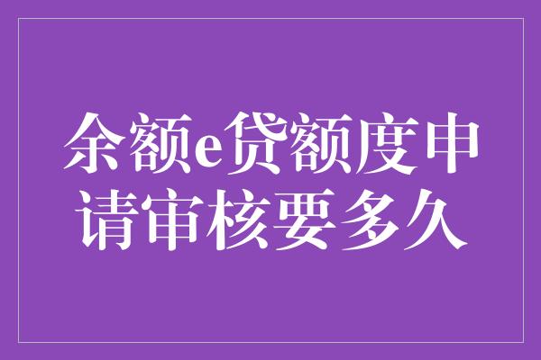 余额e贷额度申请审核要多久