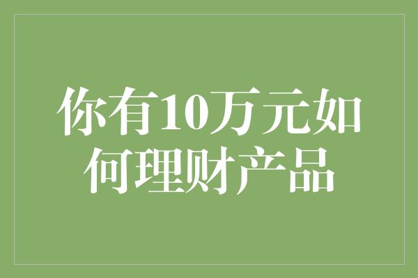 你有10万元如何理财产品