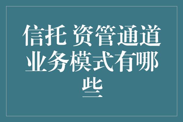 信托 资管通道业务模式有哪些