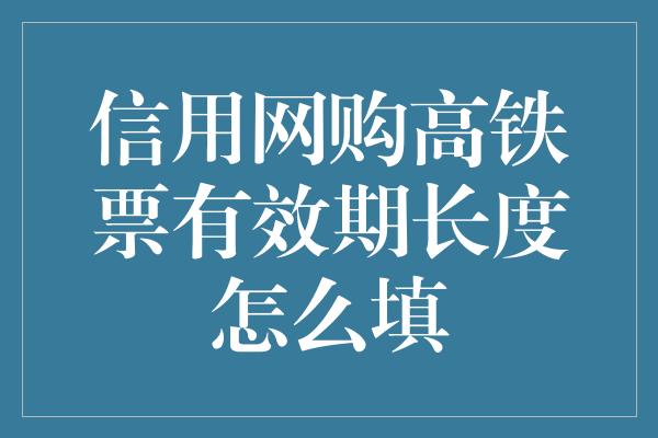 信用网购高铁票有效期长度怎么填