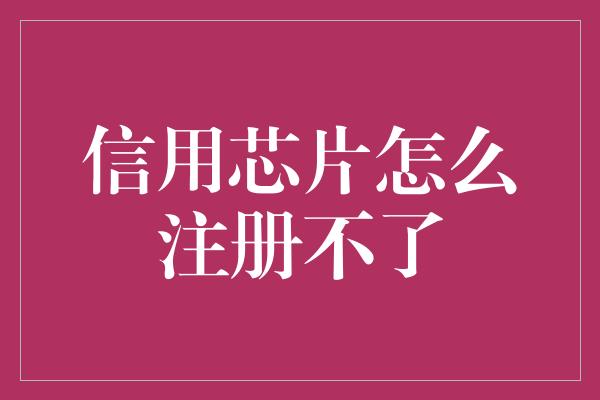 信用芯片怎么注册不了