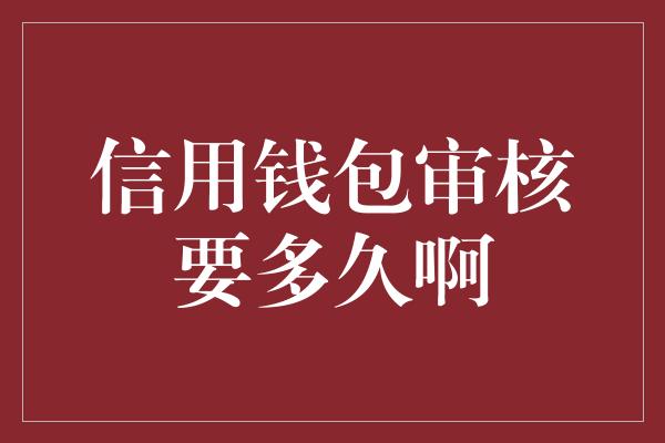 信用钱包审核要多久啊