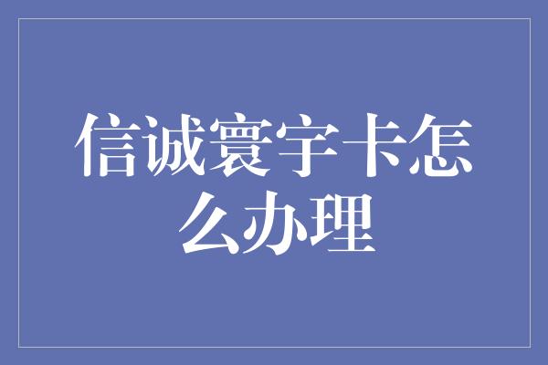 信诚寰宇卡怎么办理