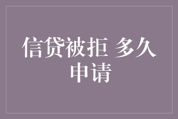 信贷被拒 多久申请