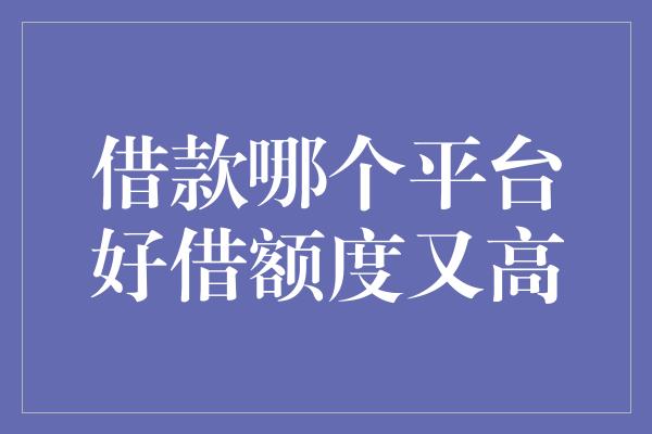 借款哪个平台好借额度又高