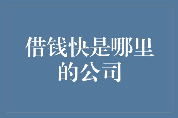 借钱快是哪里的公司