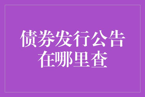 债券发行公告在哪里查