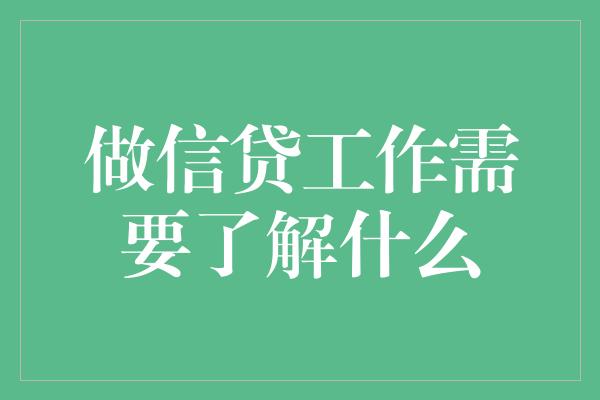 做信贷工作需要了解什么