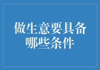 做生意要具备哪些条件？四大要素助你成就商业传奇