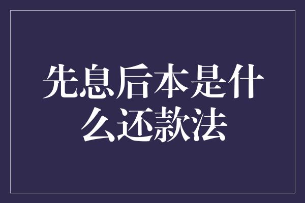 先息后本是什么还款法