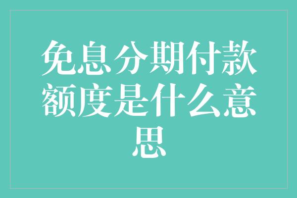 免息分期付款额度是什么意思