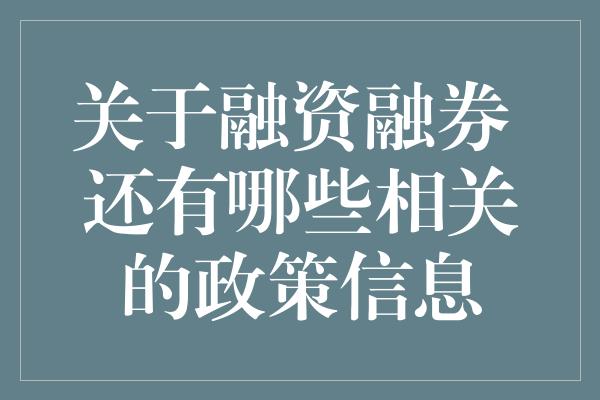 关于融资融券 还有哪些相关的政策信息