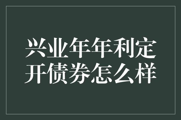 兴业年年利定开债券怎么样